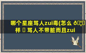 哪个星座骂人zui
毒(怎么 🦅 样 ☘ 骂人不带脏而且zui
毒)